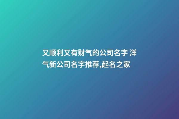 又顺利又有财气的公司名字 洋气新公司名字推荐,起名之家-第1张-公司起名-玄机派
